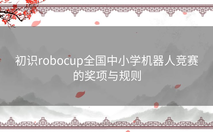 初识robocup全国中小学机器人竞赛的奖项与规则 初识robocup全国中小学机器人竞赛的奖项与规则
