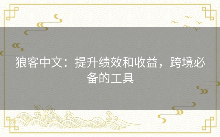 狼客中文:提升绩效和收益,跨境必备的工具 狼客中文:提升绩效和收益,跨境必备的工具