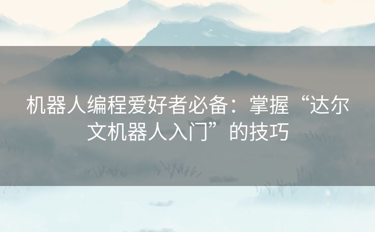 机器人编程爱好者必备:掌握“达尔文机器人入门”的技巧 机器人编程爱好者必备:掌握“达尔文机器人入门”的技巧