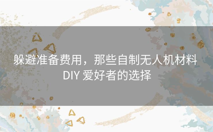 躲避准备费用,那些自制无人机材料 DIY 爱好者的选择 躲避准备费用,那些自制无人机材料 DIY 爱好者的选择