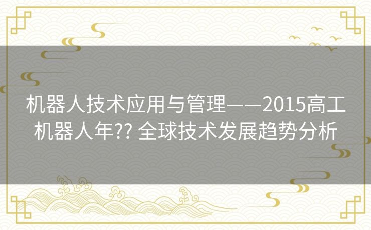 机器人技术应用与管理——2015高工机器人年?? 全球技术发展趋势分析 机器人技术应用与管理——2015高工机器人年?? 全球技术发展趋势分析