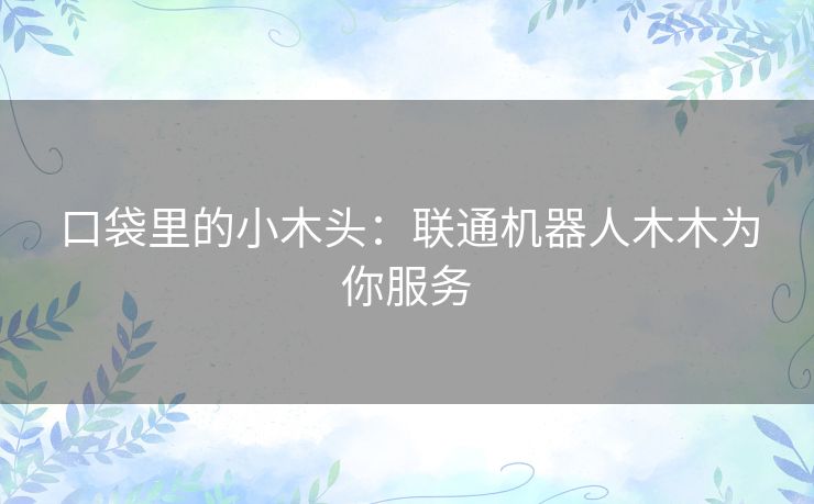 口袋里的小木头：联通机器人木木为你服务