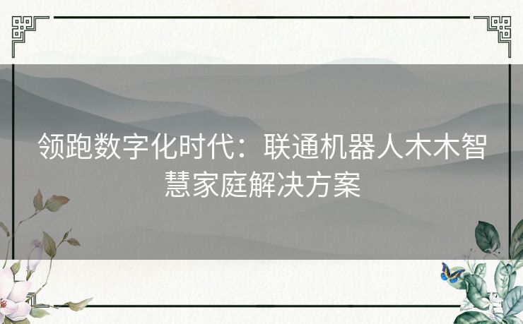 领跑数字化时代:联通机器人木木智慧家庭解决方案 领跑数字化时代:联通机器人木木智慧家庭解决方案