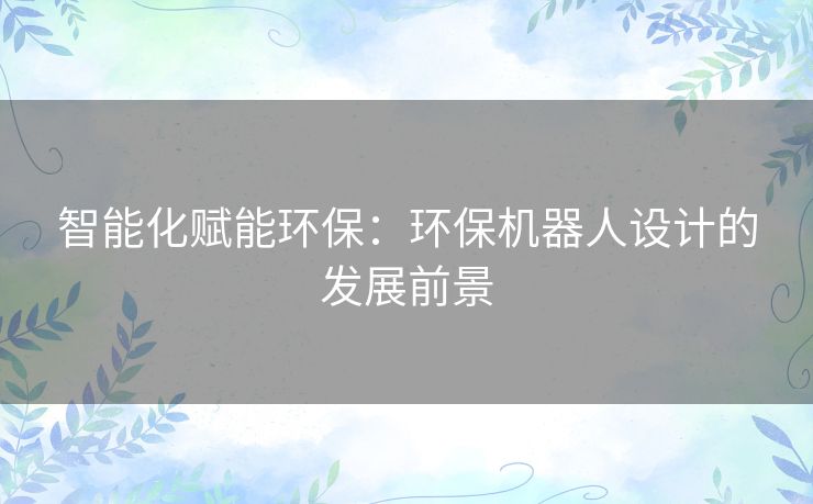 智能化赋能环保：环保机器人设计的发展前景