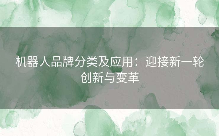 机器人品牌分类及应用：迎接新一轮创新与变革