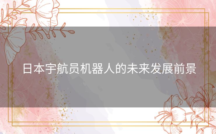 日本宇航员机器人的未来发展前景 日本宇航员机器人的未来发展前景