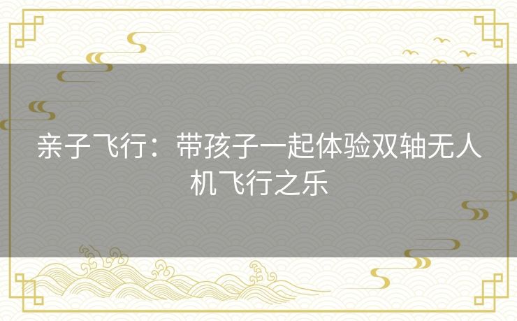 亲子飞行：带孩子一起体验双轴无人机飞行之乐