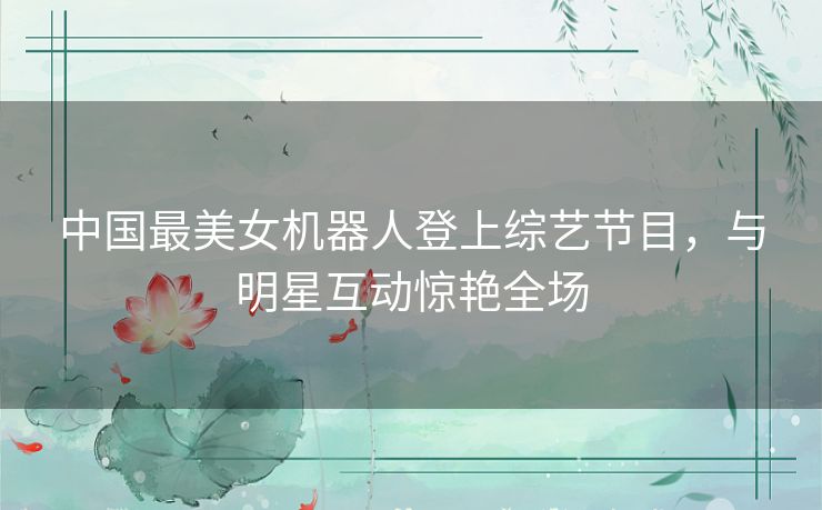 中国最美女机器人登上综艺节目,与明星互动惊艳全场 中国最美女机器人登上综艺节目,与明星互动惊艳全场