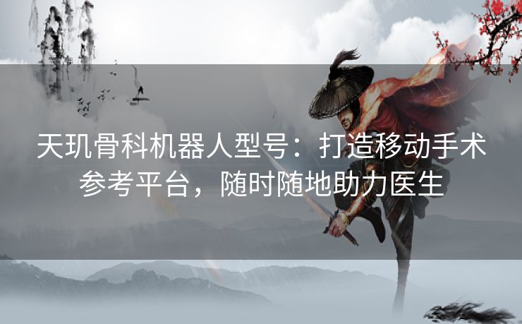 天玑骨科机器人型号:打造移动手术参考平台,随时随地助力医生 天玑骨科机器人型号:打造移动手术参考平台,随时随地助力医生