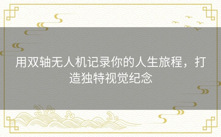 用双轴无人机记录你的人生旅程，打造独特视觉纪念