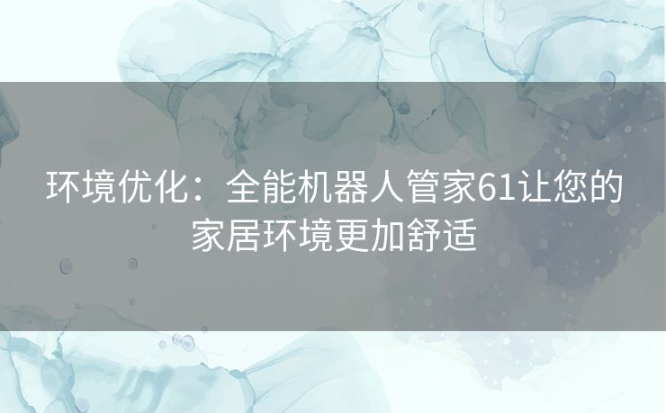 环境优化:全能机器人管家61让您的家居环境更加舒适 环境优化:全能机器人管家61让您的家居环境更加舒适