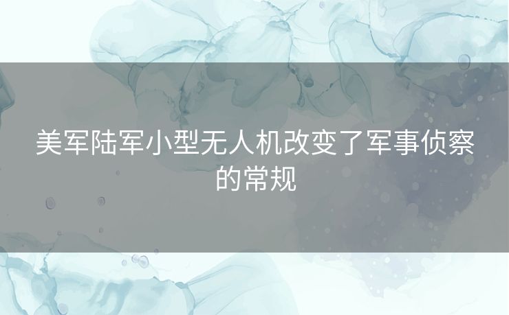 美军陆军小型无人机改变了军事侦察的常规