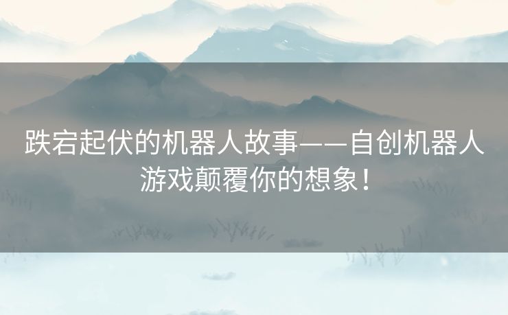 跌宕起伏的机器人故事——自创机器人游戏颠覆你的想象！
