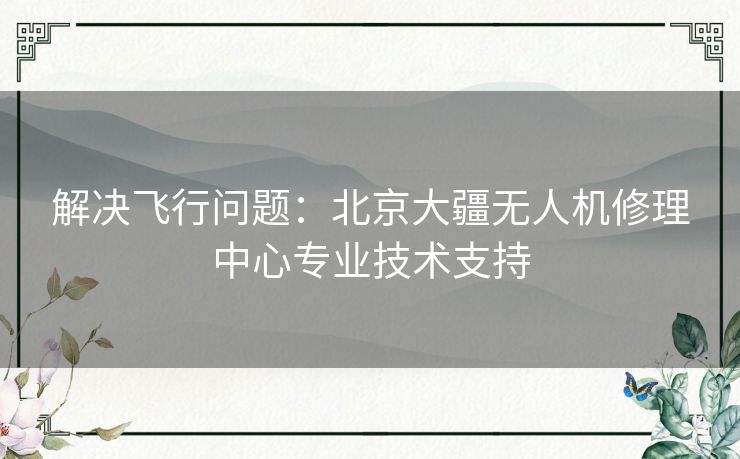 解决飞行问题:北京大疆无人机修理中心专业技术支持 解决飞行问题:北京大疆无人机修理中心专业技术支持