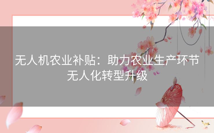 无人机农业补贴:助力农业生产环节无人化转型升级 无人机农业补贴:助力农业生产环节无人化转型升级