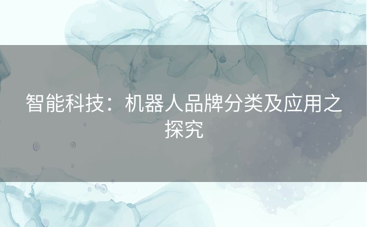 智能科技:机器人品牌分类及应用之探究 智能科技:机器人品牌分类及应用之探究
