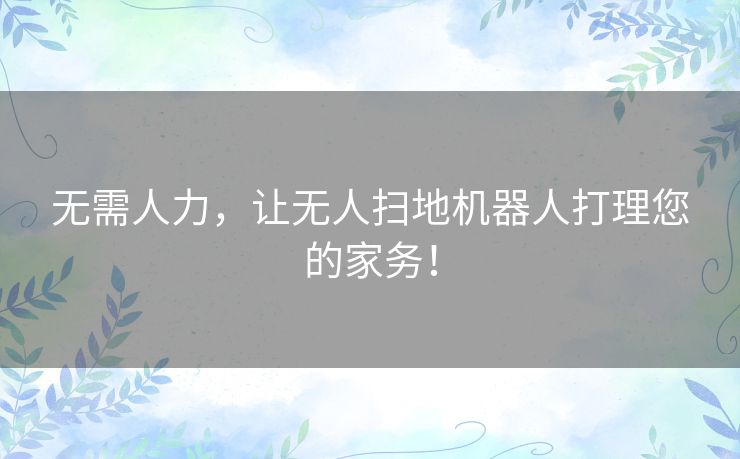 无需人力，让无人扫地机器人打理您的家务！