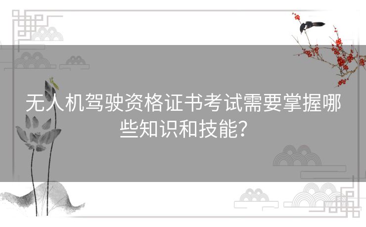 无人机驾驶资格证书考试需要掌握哪些知识和技能? 无人机驾驶资格证书考试需要掌握哪些知识和技能?