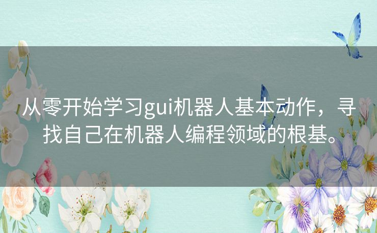 从零开始学习gui机器人基本动作,寻找自己在机器人编程领域的根基。 从零开始学习gui机器人基本动作,寻找自己在机器人编程领域的根基。