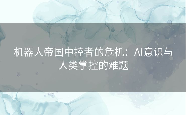 机器人帝国中控者的危机：AI意识与人类掌控的难题