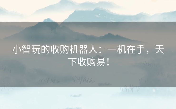 小智玩的收购机器人：一机在手，天下收购易！