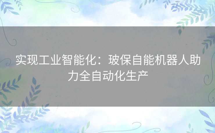 实现工业智能化:玻保自能机器人助力全自动化生产 实现工业智能化:玻保自能机器人助力全自动化生产