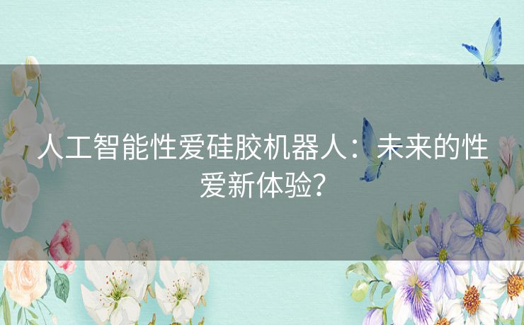 人工智能性爱硅胶机器人:未来的性爱新体验? 人工智能性爱硅胶机器人:未来的性爱新体验?