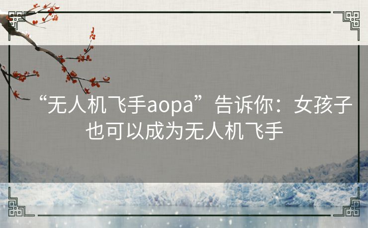 “无人机飞手aopa”告诉你:女孩子也可以成为无人机飞手 “无人机飞手aopa”告诉你:女孩子也可以成为无人机飞手