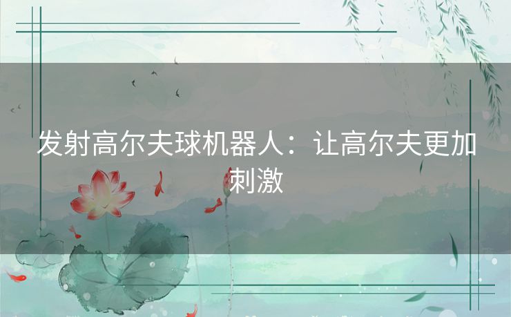 发射高尔夫球机器人:让高尔夫更加刺激 发射高尔夫球机器人:让高尔夫更加刺激