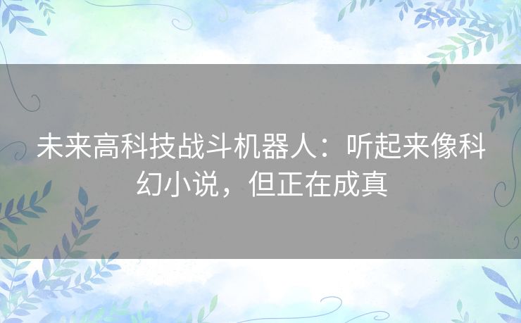 未来高科技战斗机器人:听起来像科幻小说,但正在成真 未来高科技战斗机器人:听起来像科幻小说,但正在成真