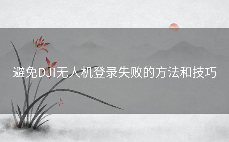 避免DJI无人机登录失败的方法和技巧 避免DJI无人机登录失败的方法和技巧