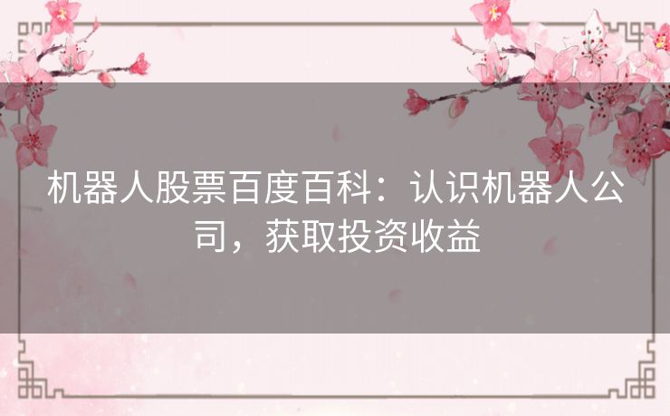 机器人股票百度百科:认识机器人公司,获取投资收益 机器人股票百度百科:认识机器人公司,获取投资收益