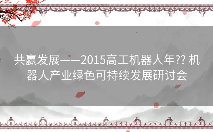 共赢发展——2015高工机器人年?? 机器人产业绿色可持续发展研讨会