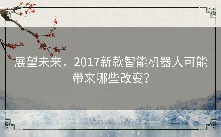 展望未来,2017新款智能机器人可能带来哪些改变? 展望未来,2017新款智能机器人可能带来哪些改变?
