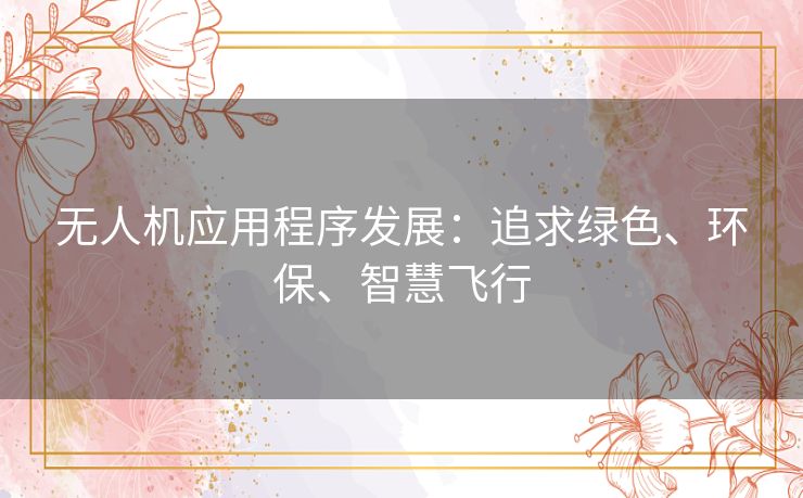 无人机应用程序发展：追求绿色、环保、智慧飞行