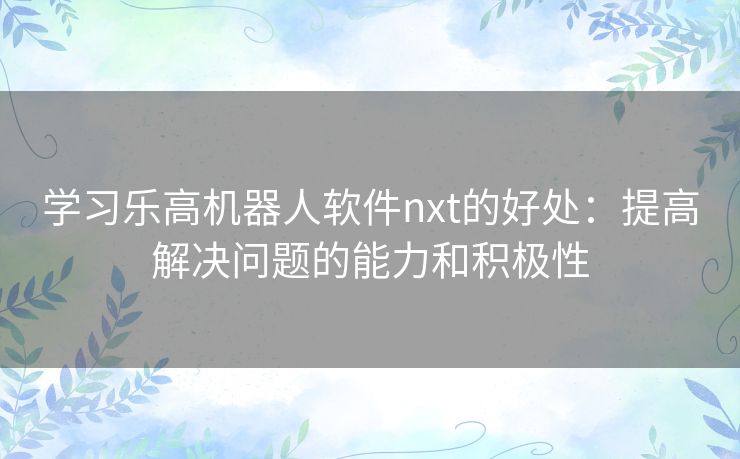 学习乐高机器人软件nxt的好处:提高解决问题的能力和积极性 学习乐高机器人软件nxt的好处:提高解决问题的能力和积极性