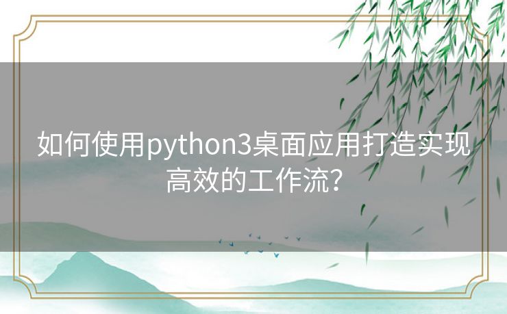 如何使用python3桌面应用打造实现高效的工作流? 如何使用python3桌面应用打造实现高效的工作流?