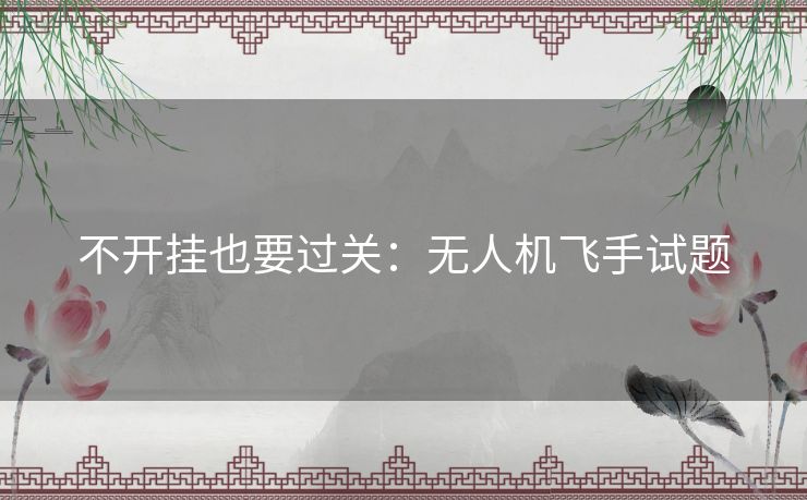不开挂也要过关:无人机飞手试题 不开挂也要过关:无人机飞手试题