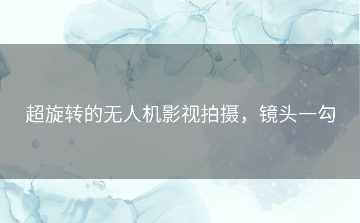 超旋转的无人机影视拍摄,镜头一勾 超旋转的无人机影视拍摄,镜头一勾
