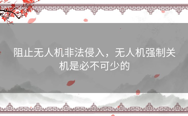 阻止无人机非法侵入，无人机强制关机是必不可少的