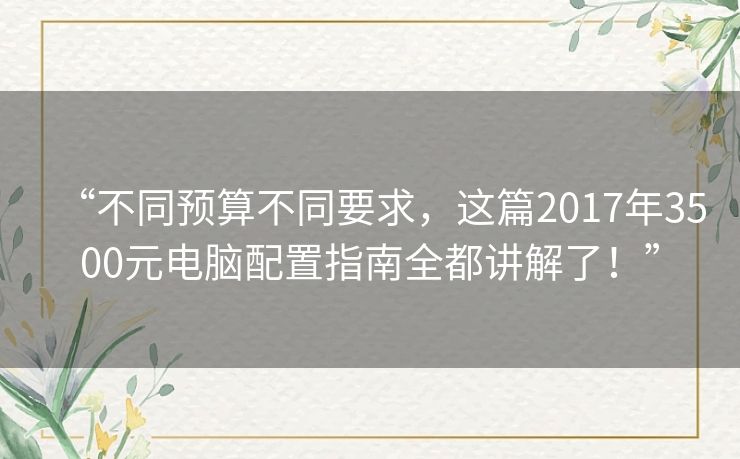 “不同预算不同要求，这篇2017年3500元电脑配置指南全都讲解了！”