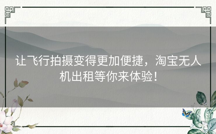 让飞行拍摄变得更加便捷，淘宝无人机出租等你来体验！