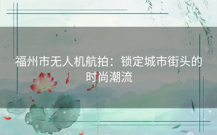 福州市无人机航拍：锁定城市街头的时尚潮流