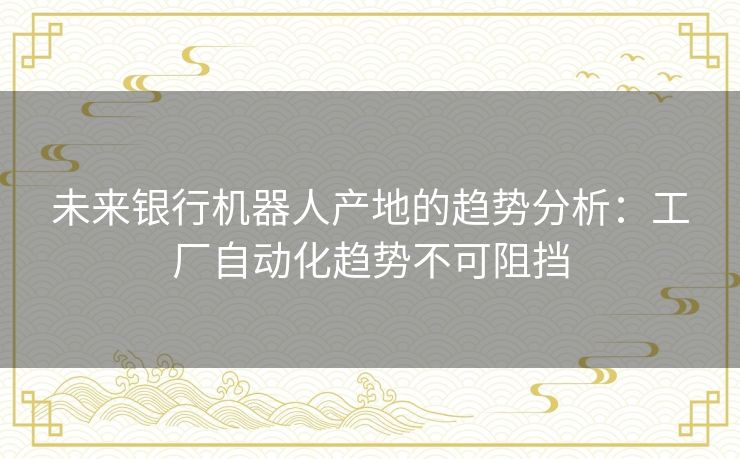 未来银行机器人产地的趋势分析:工厂自动化趋势不可阻挡 未来银行机器人产地的趋势分析:工厂自动化趋势不可阻挡