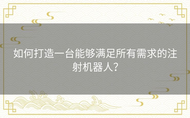 如何打造一台能够满足所有需求的注射机器人？
