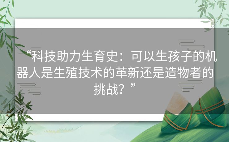 “科技助力生育史：可以生孩子的机器人是生殖技术的革新还是造物者的挑战？”