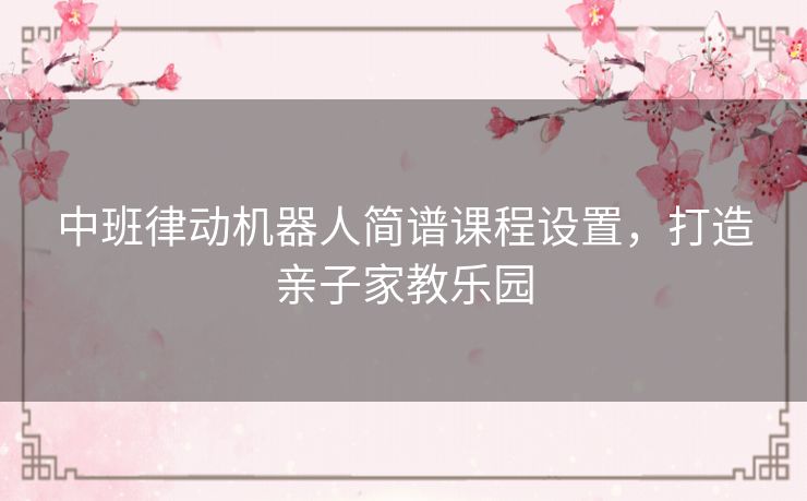 中班律动机器人简谱课程设置,打造亲子家教乐园 中班律动机器人简谱课程设置,打造亲子家教乐园