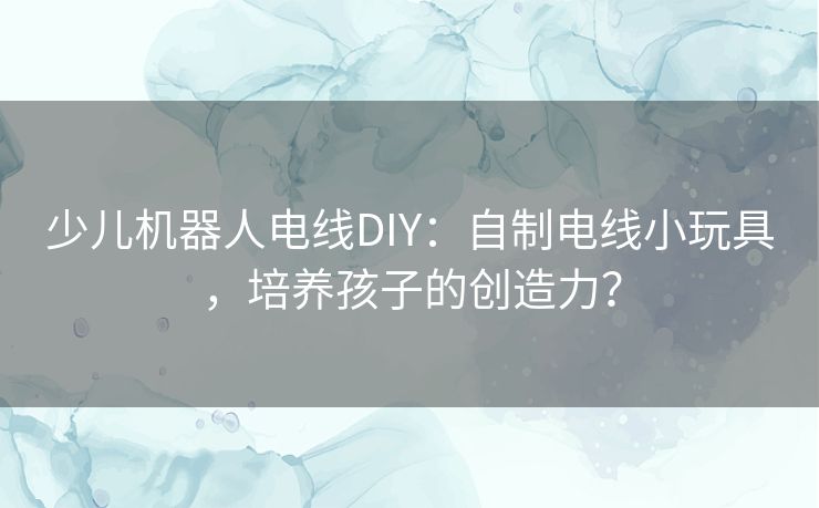 少儿机器人电线DIY：自制电线小玩具，培养孩子的创造力？