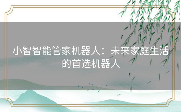 小智智能管家机器人:未来家庭生活的首选机器人 小智智能管家机器人:未来家庭生活的首选机器人