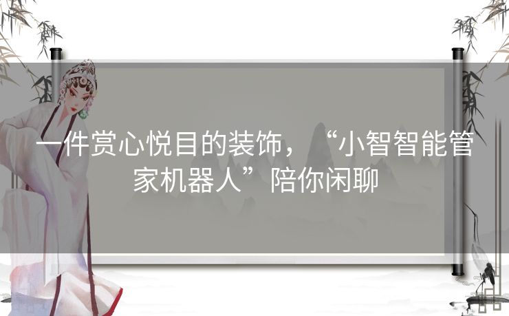 一件赏心悦目的装饰,“小智智能管家机器人”陪你闲聊 一件赏心悦目的装饰,“小智智能管家机器人”陪你闲聊